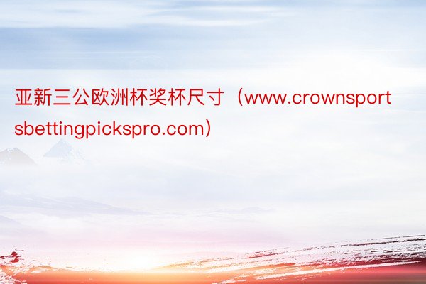 亚新三公欧洲杯奖杯尺寸（www.crownsportsbettingpickspro.com）