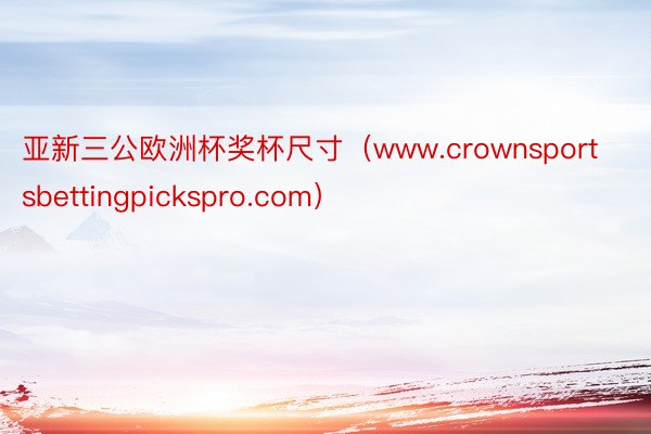 亚新三公欧洲杯奖杯尺寸（www.crownsportsbettingpickspro.com）