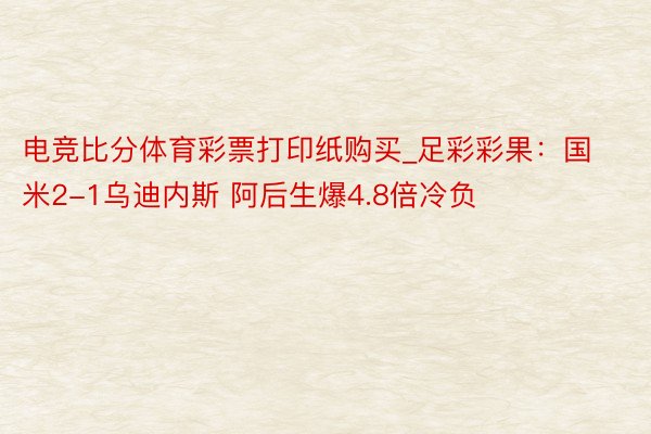 电竞比分体育彩票打印纸购买_足彩彩果：国米2-1乌迪内斯 阿后生爆4.8倍冷负