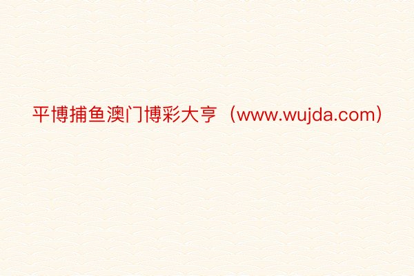 平博捕鱼澳门博彩大亨（www.wujda.com）