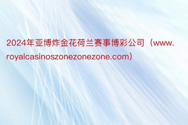 2024年亚博炸金花荷兰赛事博彩公司（www.royalcasinoszonezonezone.com）