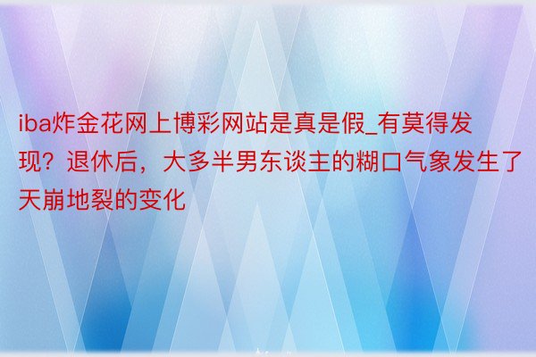 iba炸金花网上博彩网站是真是假_有莫得发现？退休后，大多半男东谈主的糊口气象发生了天崩地裂的变化