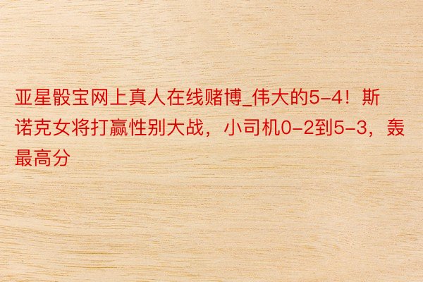 亚星骰宝网上真人在线赌博_伟大的5-4！斯诺克女将打赢性别大战，小司机0-2到5-3，轰最高分