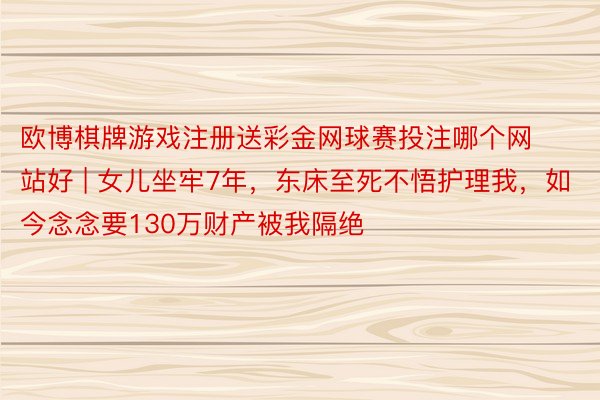 欧博棋牌游戏注册送彩金网球赛投注哪个网站好 | 女儿坐牢7年，东床至死不悟护理我，如今念念要130万财产被我隔绝