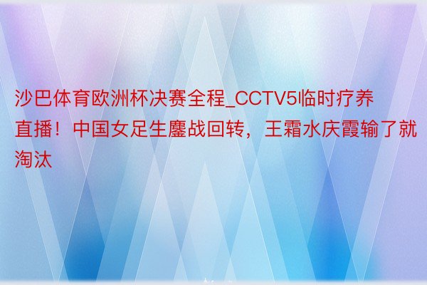 沙巴体育欧洲杯决赛全程_CCTV5临时疗养直播！中国女足生鏖战回转，王霜水庆霞输了就淘汰