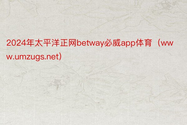 2024年太平洋正网betway必威app体育（www.umzugs.net）