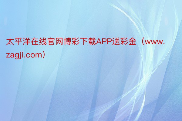 太平洋在线官网博彩下载APP送彩金（www.zagji.com）