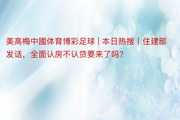 美高梅中國体育博彩足球 | 本日热搜｜住建部发话，全面认房不认贷要来了吗？