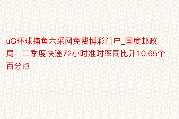 uG环球捕鱼六采网免费博彩门户_国度邮政局：二季度快递72小时准时率同比升10.65个百分点