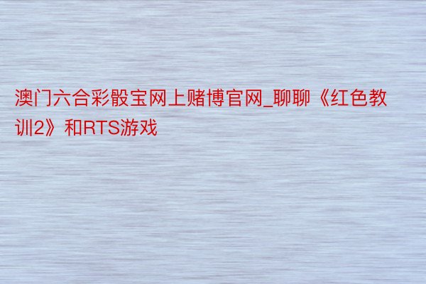 澳门六合彩骰宝网上赌博官网_聊聊《红色教训2》和RTS游戏