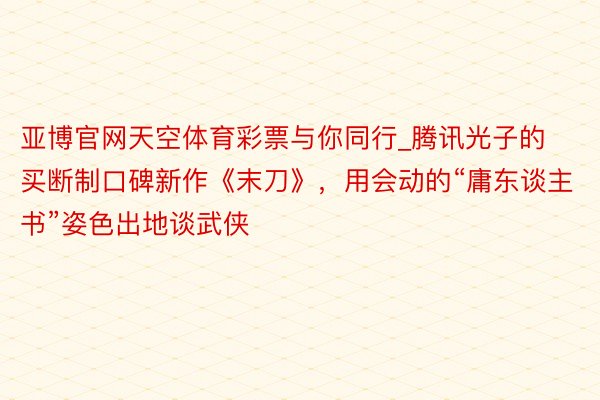 亚博官网天空体育彩票与你同行_腾讯光子的买断制口碑新作《末刀》，用会动的“庸东谈主书”姿色出地谈武侠