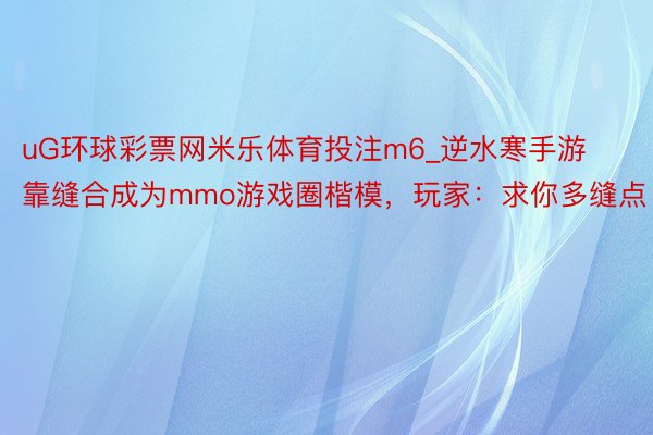 uG环球彩票网米乐体育投注m6_逆水寒手游靠缝合成为mmo游戏圈楷模，玩家：求你多缝点