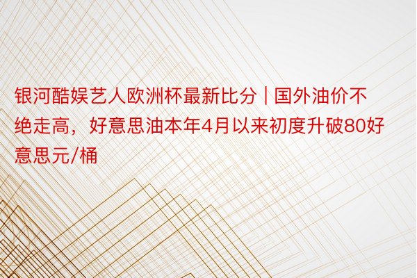 银河酷娱艺人欧洲杯最新比分 | 国外油价不绝走高，好意思油本年4月以来初度升破80好意思元/桶