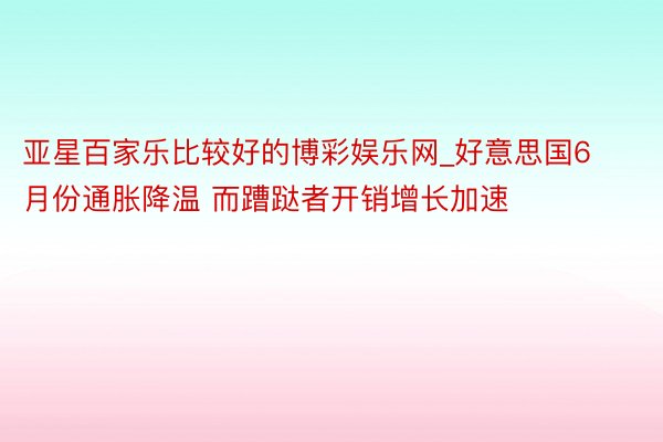 亚星百家乐比较好的博彩娱乐网_好意思国6月份通胀降温 而蹧跶者开销增长加速