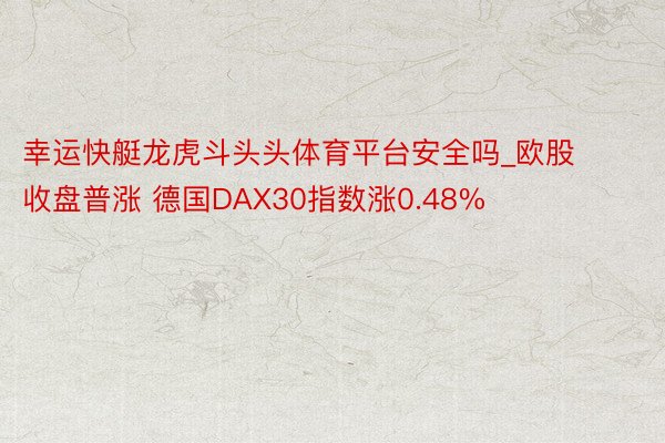 幸运快艇龙虎斗头头体育平台安全吗_欧股收盘普涨 德国DAX30指数涨0.48%