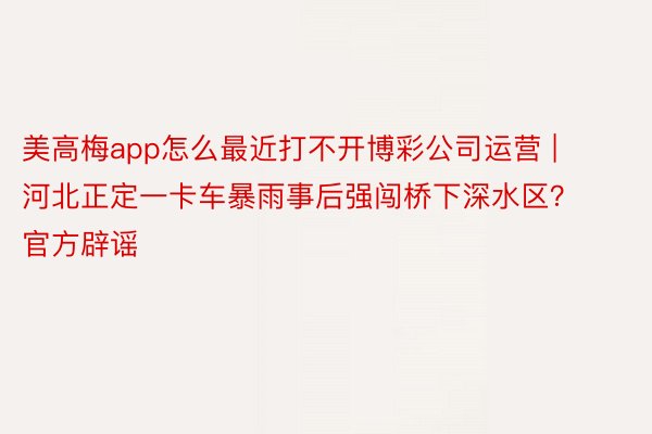 美高梅app怎么最近打不开博彩公司运营 | 河北正定一卡车暴雨事后强闯桥下深水区？官方辟谣