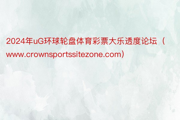 2024年uG环球轮盘体育彩票大乐透度论坛(www.crownsportssitezone.com)
