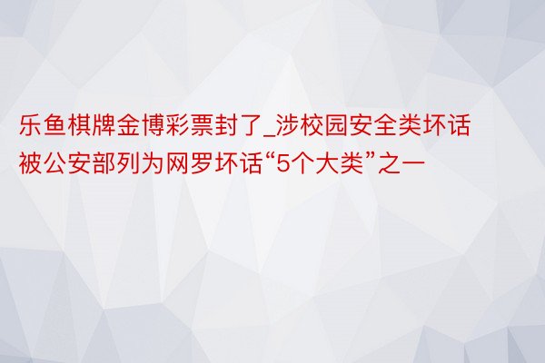 乐鱼棋牌金博彩票封了_涉校园安全类坏话被公安部列为网罗坏话“5个大类”之一