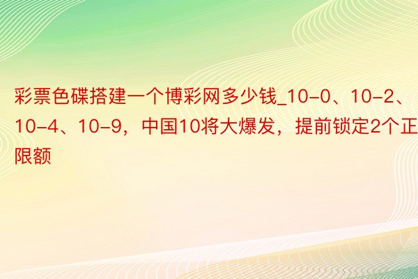 彩票色碟搭建一个博彩网多少钱_10-0、10-2、10-4、10-9，中国10将大爆发，提前锁定2个