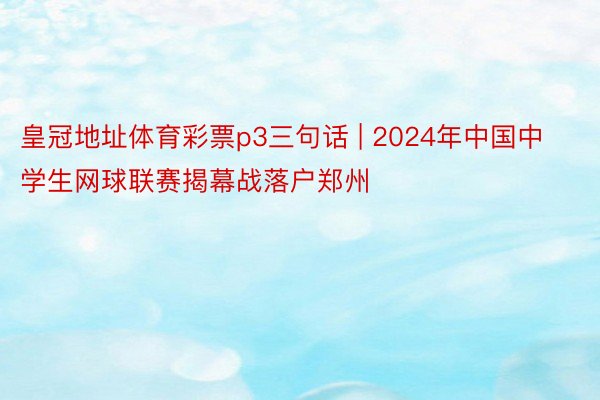 皇冠地址体育彩票p3三句话 | 2024年中国中学生网球联赛揭幕战落户郑州