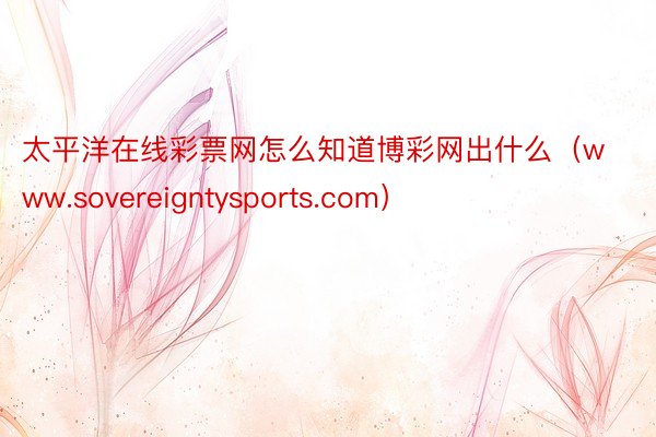 太平洋在线彩票网怎么知道博彩网出什么（www.sovereigntysports.com）