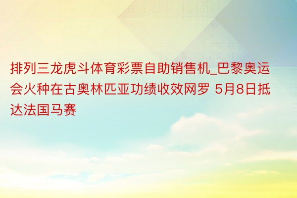 排列三龙虎斗体育彩票自助销售机_巴黎奥运会火种在古奥林匹亚功绩收效网罗 5月8日抵达法国马赛