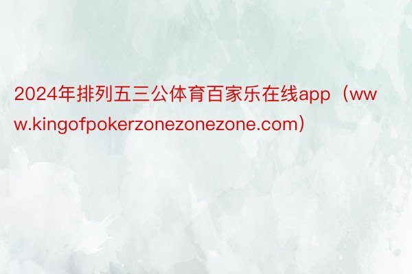 2024年排列五三公体育百家乐在线app（www.kingofpokerzonezonezone.com）
