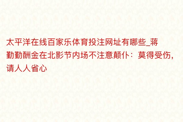 太平洋在线百家乐体育投注网址有哪些_蒋勤勤酬金在北影节内场不注意颠仆：莫得受伤，请人人省心