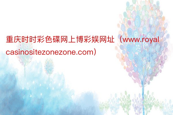 重庆时时彩色碟网上博彩娱网址（www.royalcasinositezonezone.com）