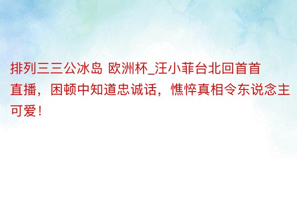 排列三三公冰岛 欧洲杯_汪小菲台北回首首直播，困顿中知道忠诚话，憔悴真相令东说念主可爱！