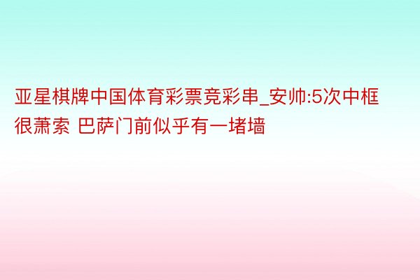 亚星棋牌中国体育彩票竞彩串_安帅:5次中框很萧索 巴萨门前似乎有一堵墙