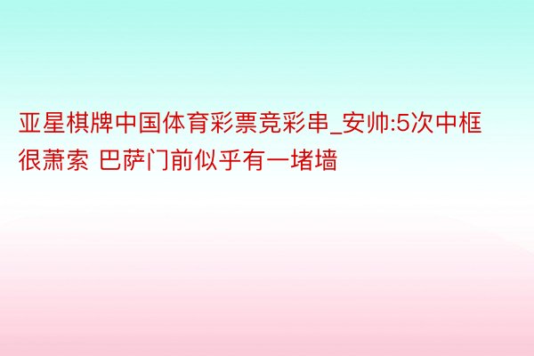 亚星棋牌中国体育彩票竞彩串_安帅:5次中框很萧索 巴萨门前似乎有一堵墙