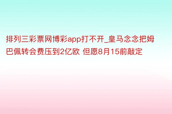 排列三彩票网博彩app打不开_皇马念念把姆巴佩转会费压到2亿欧 但愿8月15前敲定