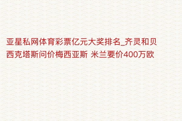 亚星私网体育彩票亿元大奖排名_齐灵和贝西克塔斯问价梅西亚斯 米兰要价400万欧