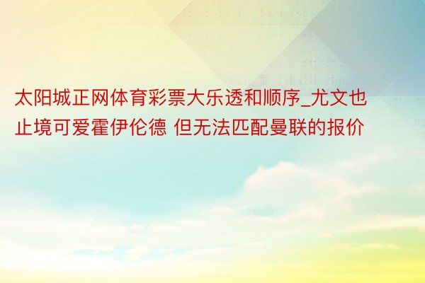 太阳城正网体育彩票大乐透和顺序_尤文也止境可爱霍伊伦德 但无法匹配曼联的报价