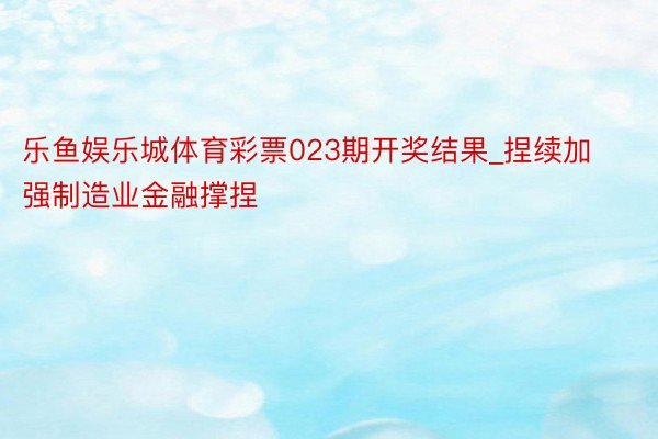 乐鱼娱乐城体育彩票023期开奖结果_捏续加强制造业金融撑捏