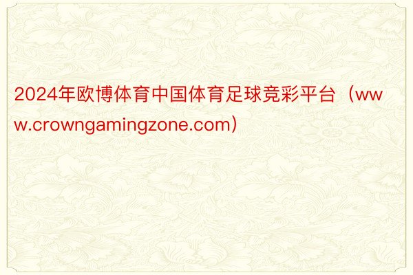2024年欧博体育中国体育足球竞彩平台（www.crowngamingzone.com）