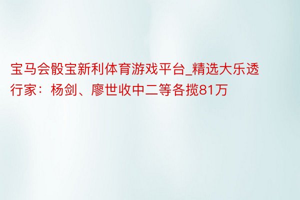 宝马会骰宝新利体育游戏平台_精选大乐透行家：杨剑、廖世收中二等各揽81万