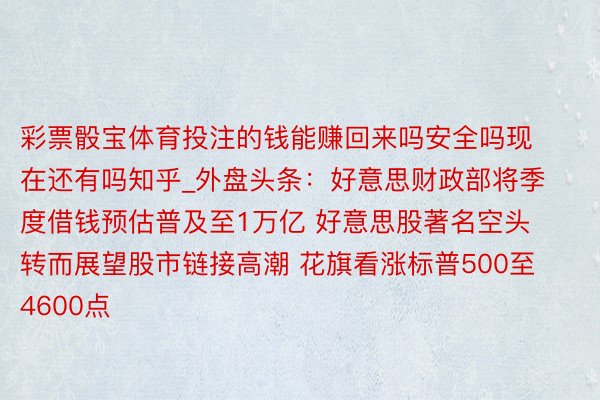 彩票骰宝体育投注的钱能赚回来吗安全吗现在还有吗知乎_外盘头条：好意思财政部将季度借钱预估普及至1万亿 好意思股著名空头转而展望股市链接高潮 花旗看涨标普500至4600点