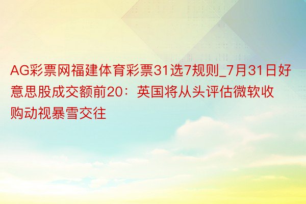 AG彩票网福建体育彩票31选7规则_7月31日好意思股成交额前20：英国将从头评估微软收购动视暴雪交往