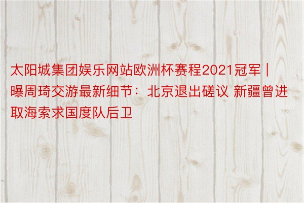 太阳城集团娱乐网站欧洲杯赛程2021冠军 | 曝周琦交游最新细节：北京退出磋议 新疆曾进取海索求国度队后卫