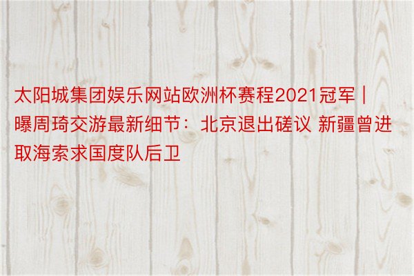 太阳城集团娱乐网站欧洲杯赛程2021冠军 | 曝周琦交游最新细节：北京退出磋议 新疆曾进取海索求国度