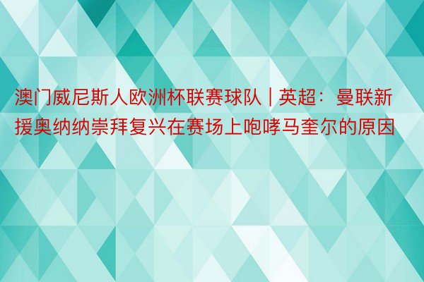 澳门威尼斯人欧洲杯联赛球队 | 英超：曼联新援奥纳纳崇拜复兴在赛场上咆哮马奎尔的原因