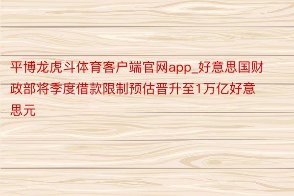 平博龙虎斗体育客户端官网app_好意思国财政部将季度借款限制预估晋升至1万亿好意思元