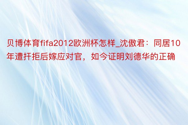 贝博体育fifa2012欧洲杯怎样_沈傲君：同居10年遭扞拒后嫁应对官，如今证明刘德华的正确