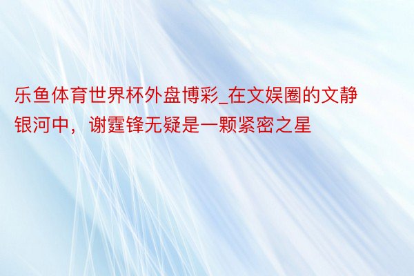 乐鱼体育世界杯外盘博彩_在文娱圈的文静银河中，谢霆锋无疑是一颗紧密之星