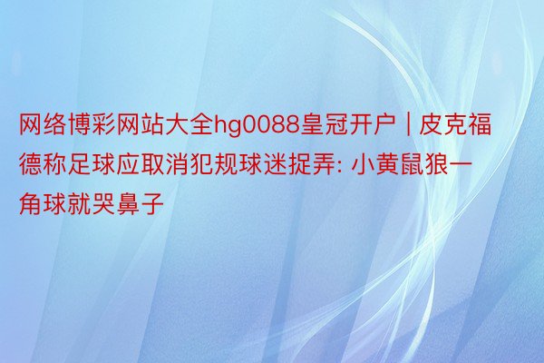 网络博彩网站大全hg0088皇冠开户 | 皮克福德称足球应取消犯规球迷捉弄: 小黄鼠狼一角球就哭鼻子