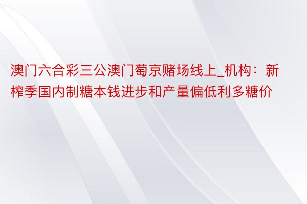 澳门六合彩三公澳门萄京赌场线上_机构：新榨季国内制糖本钱进步和产量偏低利多糖价