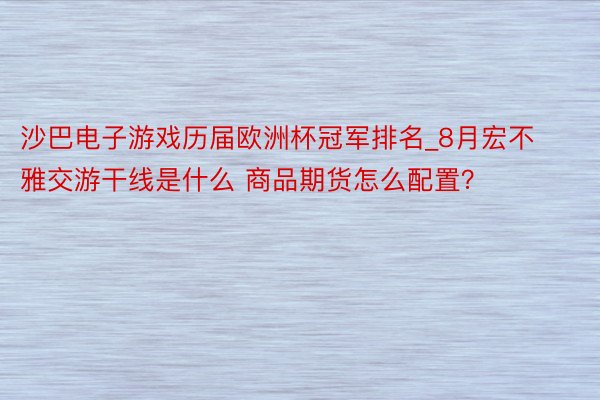 沙巴电子游戏历届欧洲杯冠军排名_8月宏不雅交游干线是什么 商品期货怎么配置？