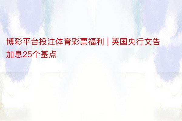 博彩平台投注体育彩票福利 | 英国央行文告加息25个基点